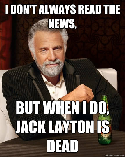 I don't always read the news, but when I do, Jack Layton is dead  The Most Interesting Man In The World