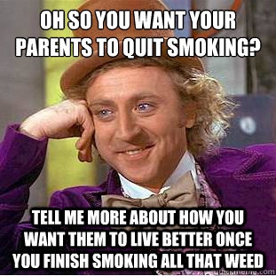 Oh so you want your parents to quit smoking?
 Tell me more about how you want them to live better once you finish smoking all that weed - Oh so you want your parents to quit smoking?
 Tell me more about how you want them to live better once you finish smoking all that weed  Condescending Wonka