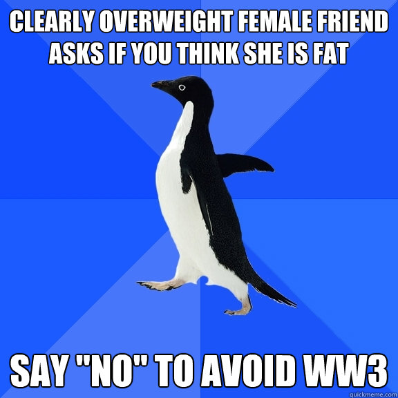 Clearly overweight female friend asks if you think she is fat say 