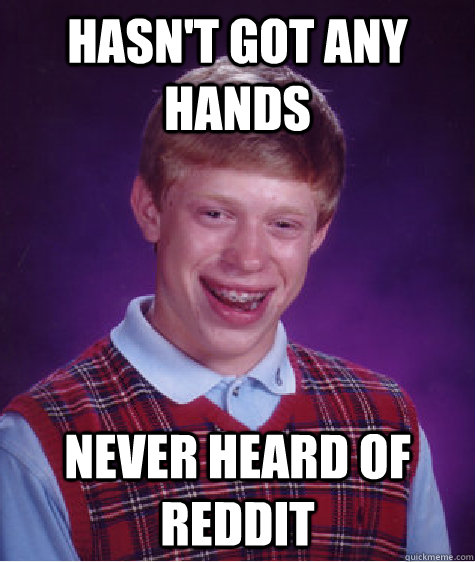 hasn't got any hands never heard of reddit  Bad Luck Brian