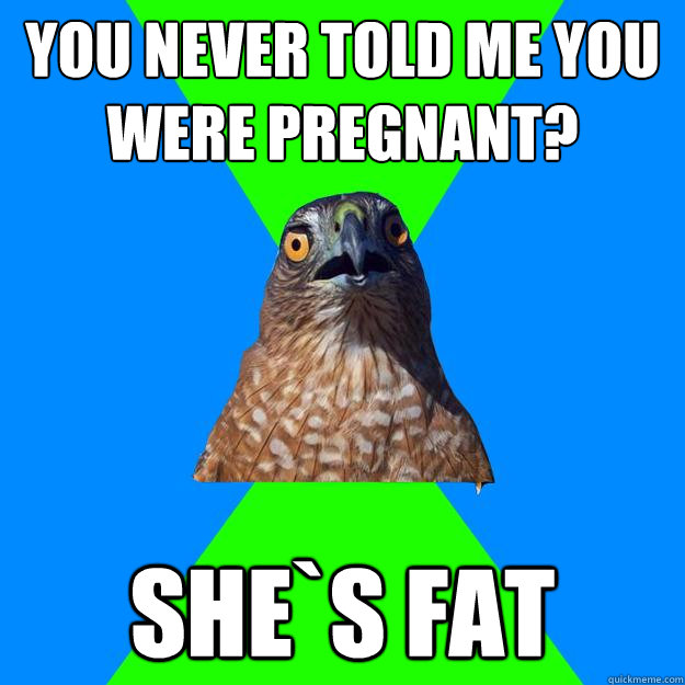 you never told me you were pregnant? she`s fat  Hawkward