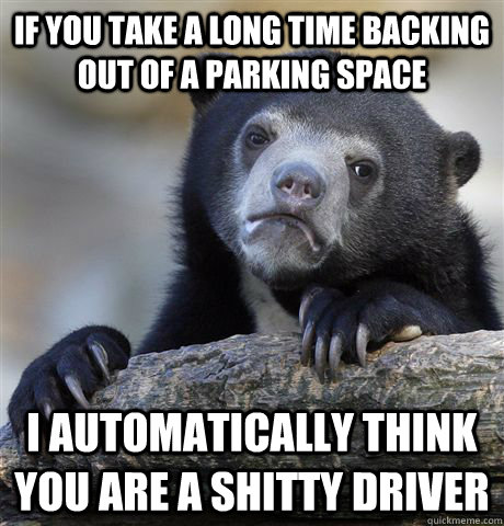 If you take a long time backing out of a parking space I automatically think you are a shitty driver - If you take a long time backing out of a parking space I automatically think you are a shitty driver  Confession Bear