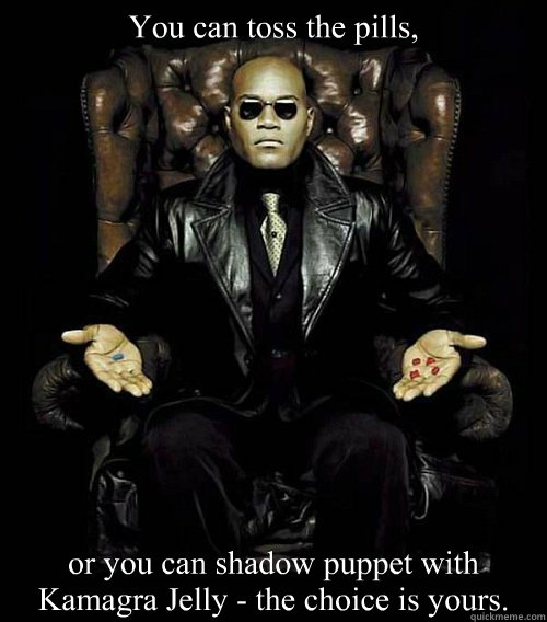 You can toss the pills, or you can shadow puppet with Kamagra Jelly - the choice is yours.  Morpheus