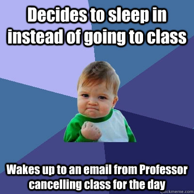 Decides to sleep in instead of going to class Wakes up to an email from Professor cancelling class for the day  Success Kid