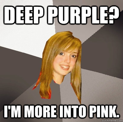 Deep Purple? I'm more into Pink.   Musically Oblivious 8th Grader