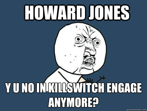 Howard jones Y U NO IN KILLSWITCH ENGAGE ANYMORE? - Howard jones Y U NO IN KILLSWITCH ENGAGE ANYMORE?  Y U No