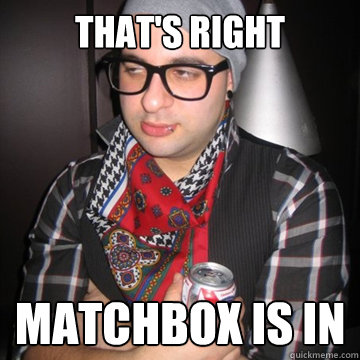 That's right matchbox is in - That's right matchbox is in  Oblivious Hipster