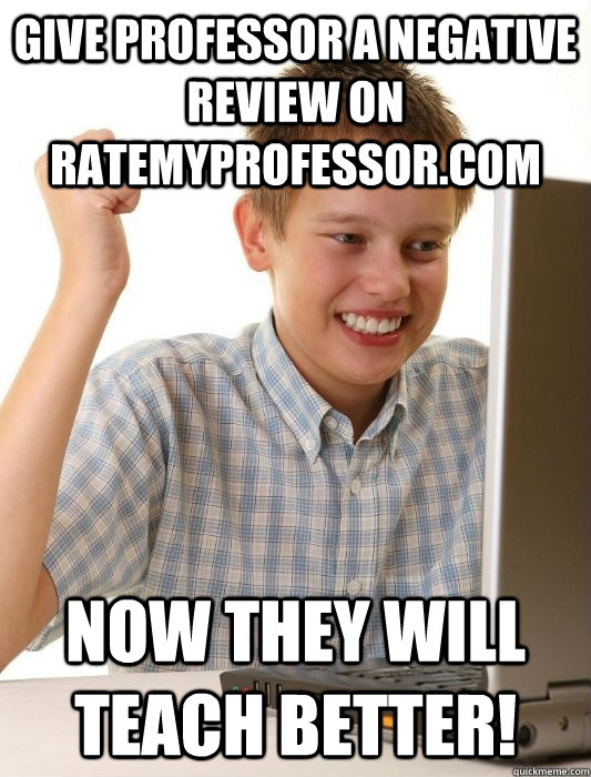 give professor a negative review on ratemyprofessor.com now they will teach better! - give professor a negative review on ratemyprofessor.com now they will teach better!  First Day on the Internet Kid