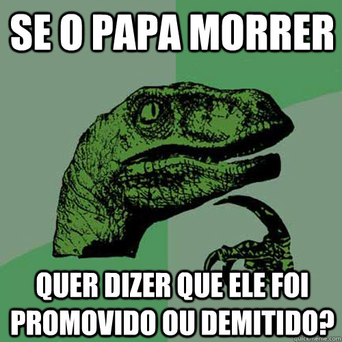 SE O PAPA MORRER QUER DIZER QUE ELE FOI PROMOVIDO OU DEMITIDO?  Philosoraptor