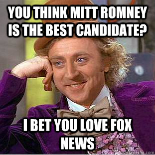 you think mitt romney is the best candidate? i bet you love fox news  Condescending Wonka