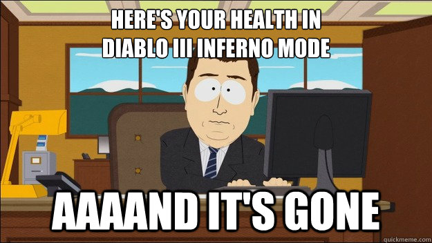 Here's your health in 
Diablo III Inferno mode Aaaand it's gone  aaaand its gone