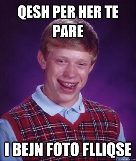 qesh per her te pare i bejn foto flliqse - qesh per her te pare i bejn foto flliqse  Bad Luck Brian