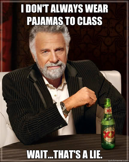 I don't always wear pajamas to class wait...that's a lie.  Dos Equis man