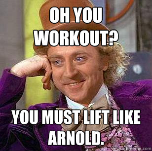 Oh you workout? you must lift like arnold. - Oh you workout? you must lift like arnold.  Condescending Wonka
