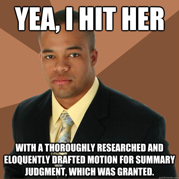 Yea, I hit her with a thoroughly researched and eloquently drafted motion for summary judgment, which was granted. - Yea, I hit her with a thoroughly researched and eloquently drafted motion for summary judgment, which was granted.  Successful Black Man