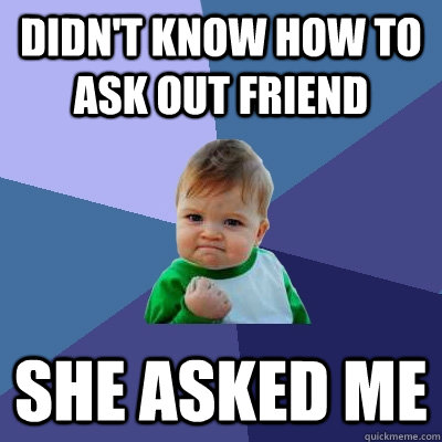 didn't know how to ask out friend She asked me - didn't know how to ask out friend She asked me  Success Kid