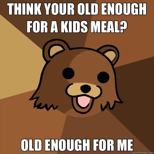 THINK YOUR OLD ENOUGH FOR A KIDS MEAL? OLD ENOUGH FOR ME - THINK YOUR OLD ENOUGH FOR A KIDS MEAL? OLD ENOUGH FOR ME  Pedobear