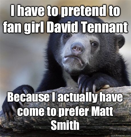 I have to pretend to fan girl David Tennant Because I actually have come to prefer Matt Smith  Confession Bear