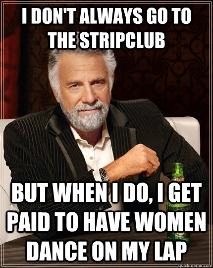 I don't always go to the stripclub but when I do, i get paid to have women dance on my lap  The Most Interesting Man In The World