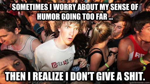 Sometimes I worry about my sense of humor going too far ... Then I realize I don't give a shit.  Sudden Clarity Clarence