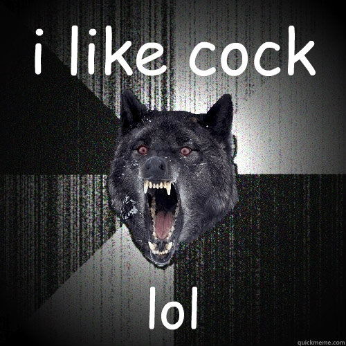 i like cock lol  Insanity Wolf