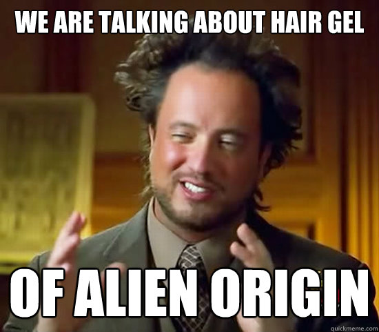 We are talking about hair gel of Alien origin  Ancient Aliens