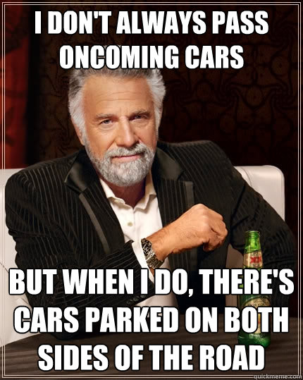 I Don't always pass oncoming cars But when I do, there's cars parked on both sides of the road  The Most Interesting Man In The World