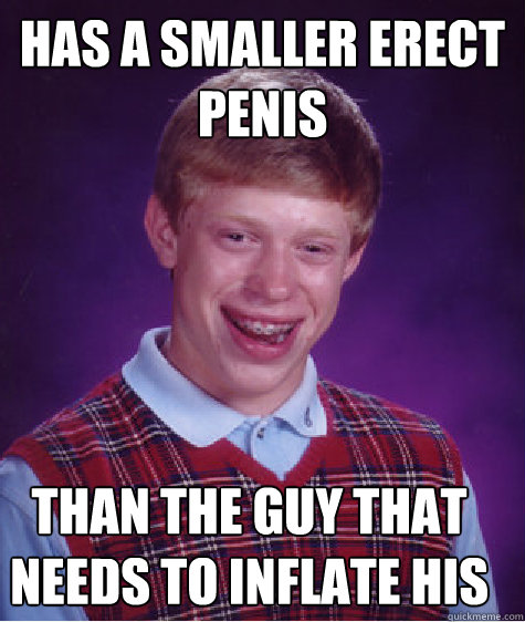 Has a smaller erect penis Than the guy that needs to inflate his  Bad Luck Brian