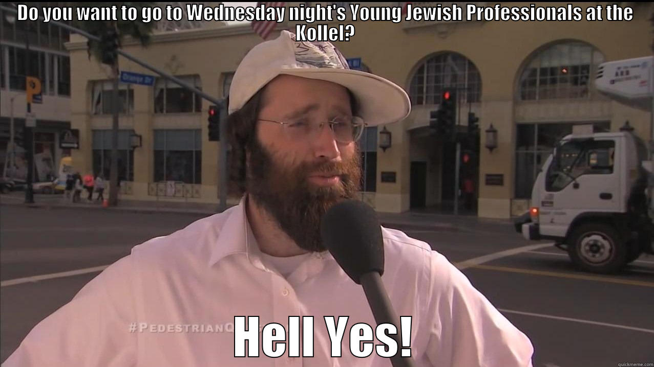 How's this - DO YOU WANT TO GO TO WEDNESDAY NIGHT'S YOUNG JEWISH PROFESSIONALS AT THE KOLLEL? HELL YES! Misc