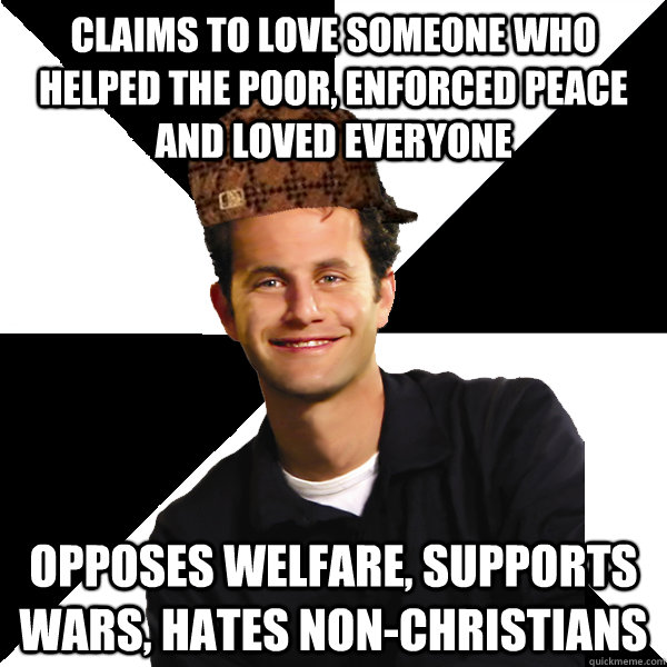 claims to love someone who helped the poor, enforced peace and loved everyone opposes welfare, supports wars, hates non-christians  Scumbag Christian