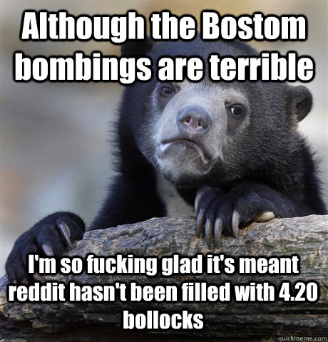 Although the Bostom bombings are terrible I'm so fucking glad it's meant reddit hasn't been filled with 4.20 bollocks   Confession Bear