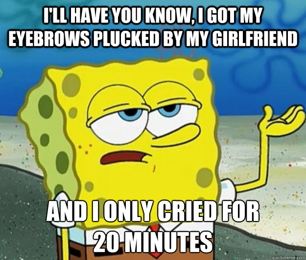 I'll have you know, I got my eyebrows plucked by my girlfriend And I only cried for
20 minutes - I'll have you know, I got my eyebrows plucked by my girlfriend And I only cried for
20 minutes  Tough Spongebob