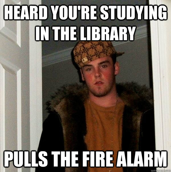 heard you're studying in the library pulls the fire alarm  Scumbag Steve