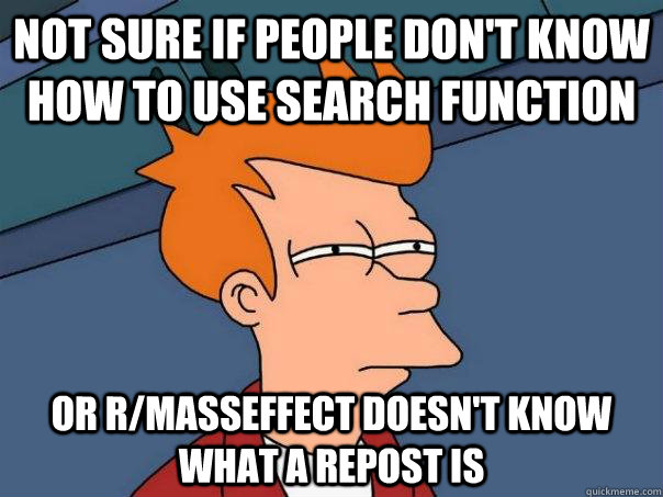 Not sure if people don't know how to use search function Or r/masseffect doesn't know what a repost is - Not sure if people don't know how to use search function Or r/masseffect doesn't know what a repost is  Futurama Fry