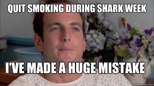 Quit smoking during shark week I've made a huge mistake  