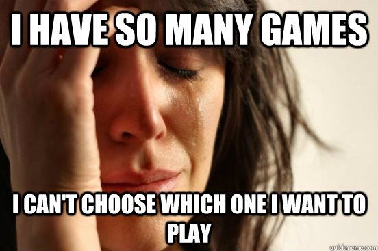 I have so many games I can't choose which one I want to play  First World Problems