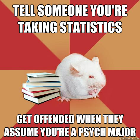 tell someone you're taking statistics Get offended when they assume you're a psych major - tell someone you're taking statistics Get offended when they assume you're a psych major  Science Major Mouse