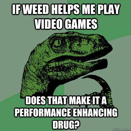 If weed helps me play video games does that make it a performance enhancing drug? - If weed helps me play video games does that make it a performance enhancing drug?  Philosoraptor