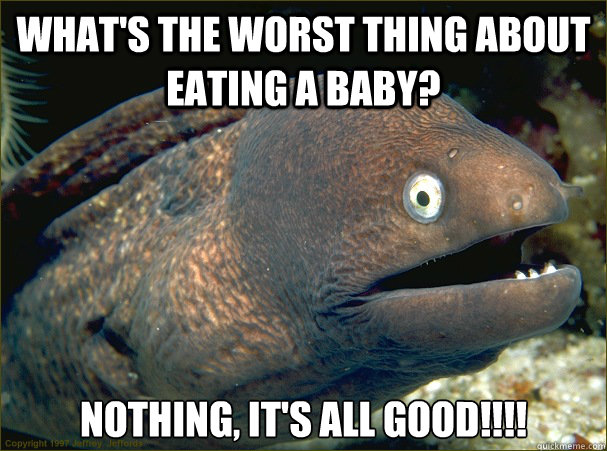 What's the worst thing about eating a baby? Nothing, it's all good!!!! - What's the worst thing about eating a baby? Nothing, it's all good!!!!  Bad Joke Eel