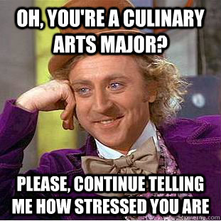 Oh, you're a culinary arts major? Please, continue telling me how stressed you are  Condescending Wonka