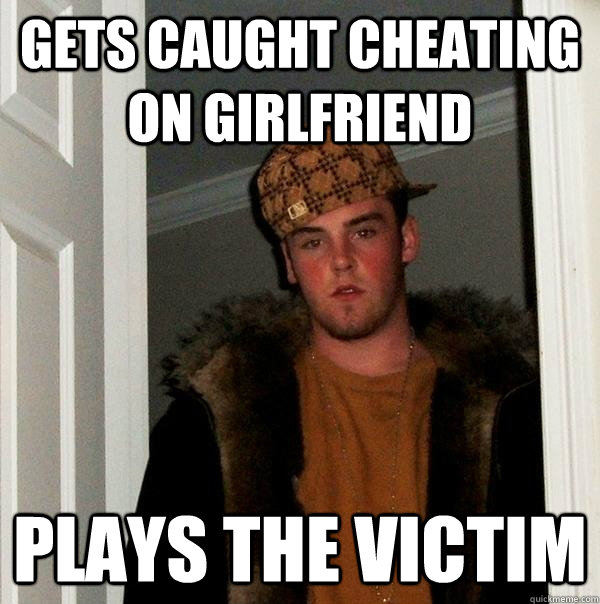 gets caught cheating on girlfriend plays the victim - gets caught cheating on girlfriend plays the victim  Scumbag Steve