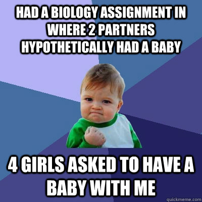 Had a biology assignment in where 2 partners hypothetically had a baby 4 girls asked to have a baby with me  Success Kid