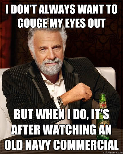 I don't always want to gouge my eyes out but when i do, it's after watching an old navy commercial  