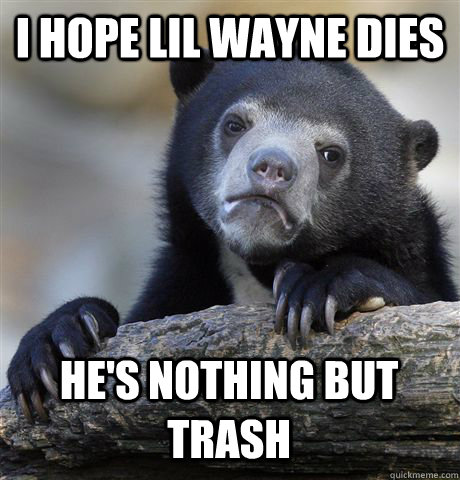 I hope Lil Wayne dies He's nothing but trash  Confession Bear