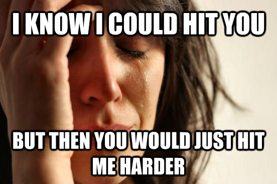 I KNOW I COULD HIT YOU BUT THEN YOU WOULD JUST HIT ME HARDER - I KNOW I COULD HIT YOU BUT THEN YOU WOULD JUST HIT ME HARDER  First World Problems