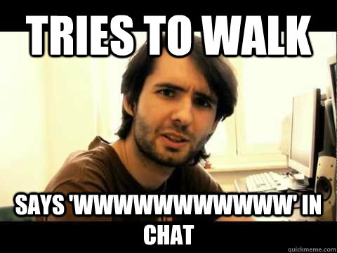 tries to walk says 'wwwwwwwwwww' in chat  