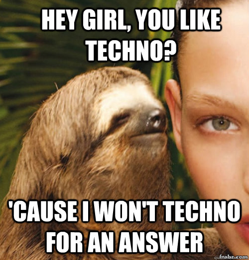 hey girl, you like techno? 'cause i won't techno for an answer - hey girl, you like techno? 'cause i won't techno for an answer  rape sloth