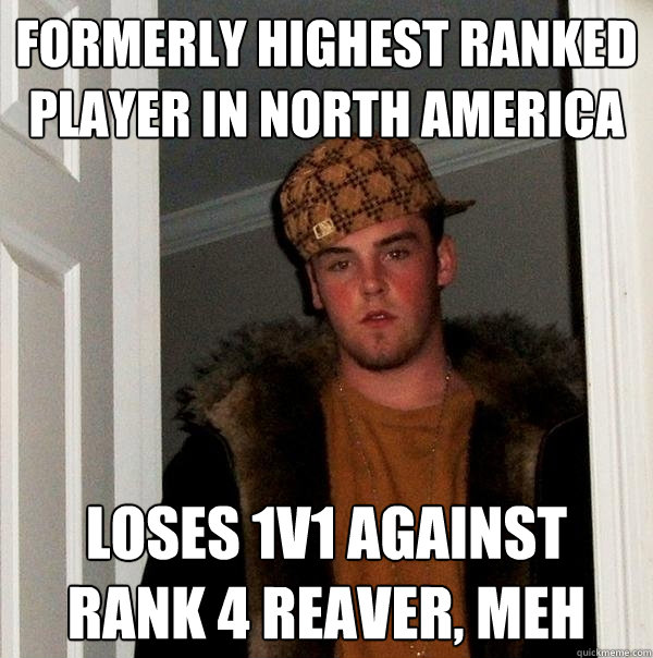 Formerly highest ranked player in North America Loses 1v1 against rank 4 reaver, meh  Scumbag Steve