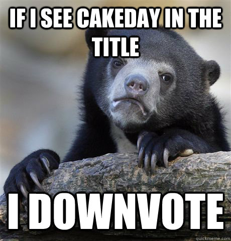 If I see cakeday in the title I downvote  Confession Bear