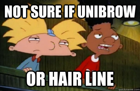 NOt sure if unibrow or Hair line  Skeptical Hey Arnold